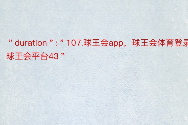 ＂duration＂:＂107.球王会app，球王会体育登录，球王会平台43＂