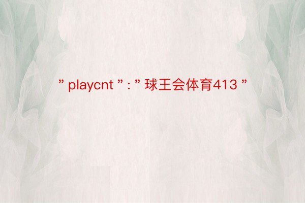 ＂playcnt＂:＂球王会体育413＂