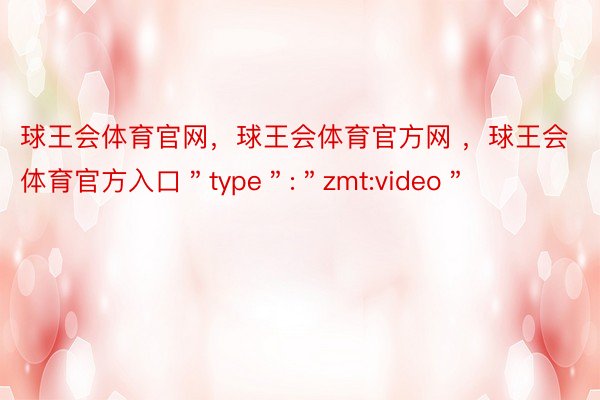 球王会体育官网，球王会体育官方网 ，球王会体育官方入口＂type＂:＂zmt:video＂