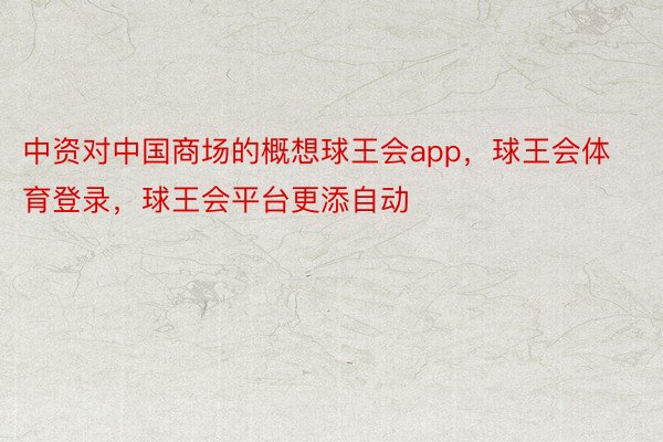 中资对中国商场的概想球王会app，球王会体育登录，球王会平台更添自动
